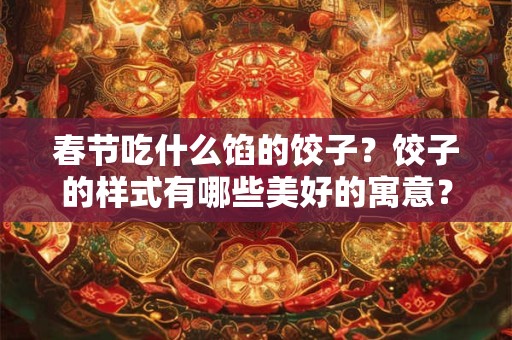 春节吃什么馅的饺子？饺子的样式有哪些美好的寓意？
