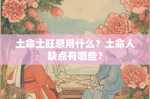 土命土旺忌用什么？土命人缺点有哪些？