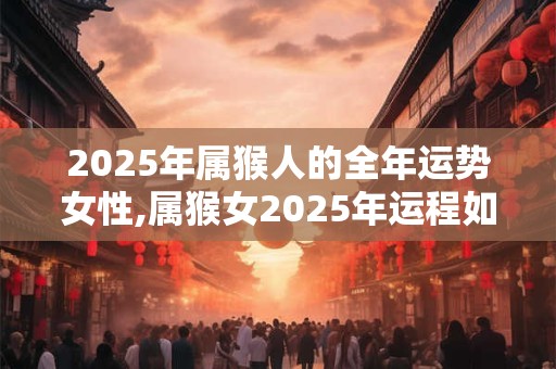 2025年属猴人的全年运势女性,属猴女2025年运程如何