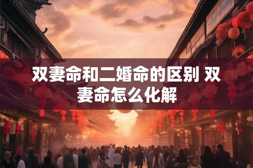 双妻命和二婚命的区别 双妻命怎么化解