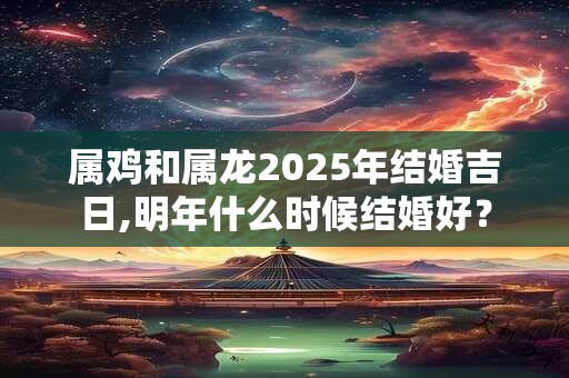 属鸡和属龙2025年结婚吉日,明年什么时候结婚好？