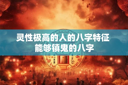 灵性极高的人的八字特征 能够镇鬼的八字