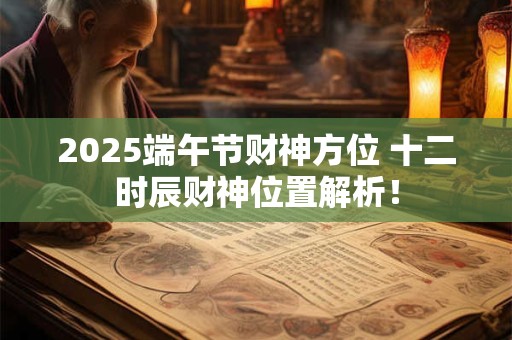 2025端午节财神方位 十二时辰财神位置解析！