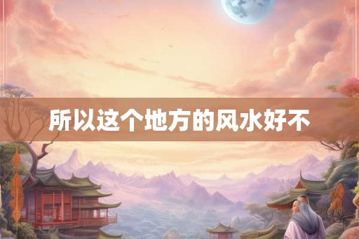 所以这个地方的风水好不