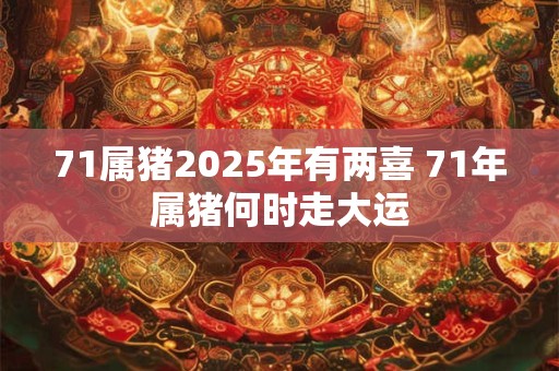 71属猪2025年有两喜 71年属猪何时走大运