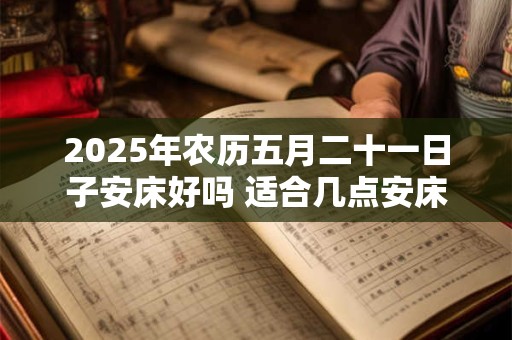 2025年农历五月二十一日子安床好吗 适合几点安床