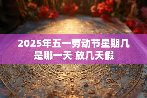 2025年五一劳动节星期几是哪一天 放几天假