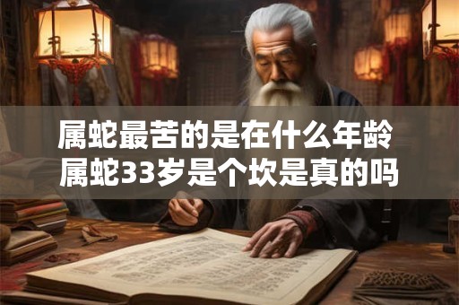 属蛇最苦的是在什么年龄 属蛇33岁是个坎是真的吗