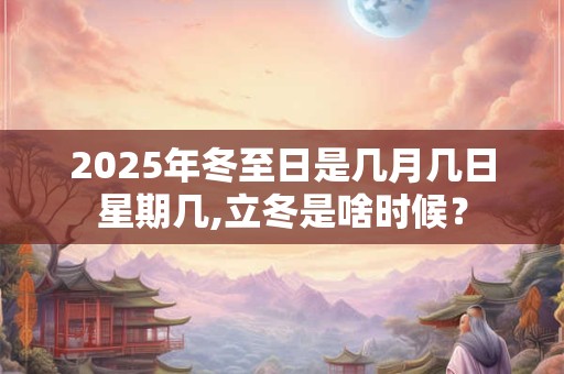 2025年冬至日是几月几日星期几,立冬是啥时候？