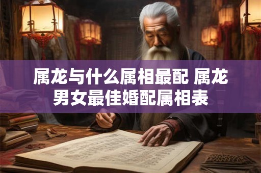 属龙与什么属相最配 属龙男女最佳婚配属相表