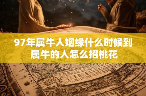 97年属牛人姻缘什么时候到 属牛的人怎么招桃花