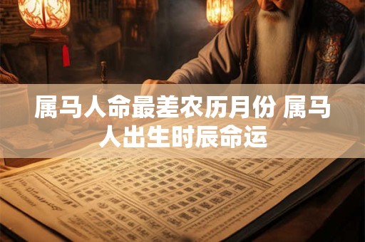 属马人命最差农历月份 属马人出生时辰命运