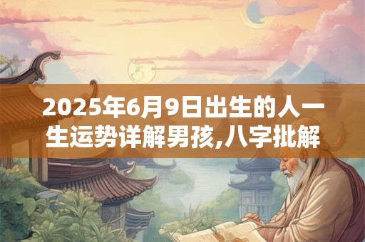 2025年6月9日出生的人一生运势详解男孩,八字批解