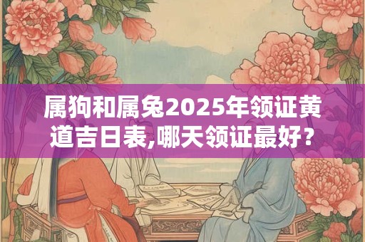属狗和属兔2025年领证黄道吉日表,哪天领证最好？