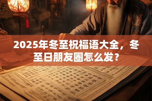 2025年冬至祝福语大全，冬至日朋友圈怎么发？
