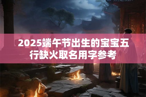 2025端午节出生的宝宝五行缺火取名用字参考