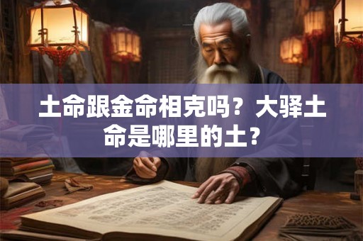 土命跟金命相克吗？大驿土命是哪里的土？