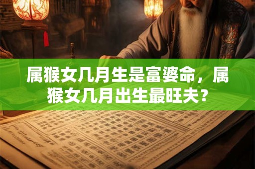 属猴女几月生是富婆命，属猴女几月出生最旺夫？