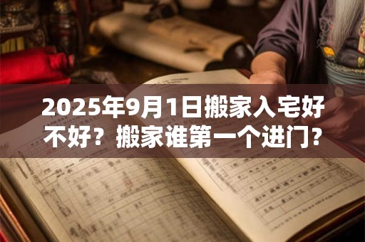 2025年9月1日搬家入宅好不好？搬家谁第一个进门？