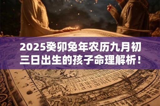 2025癸卯兔年农历九月初三日出生的孩子命理解析！