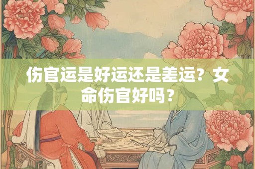 伤官运是好运还是差运？女命伤官好吗？