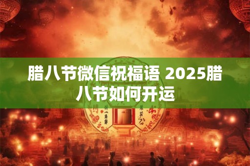 腊八节微信祝福语 2025腊八节如何开运