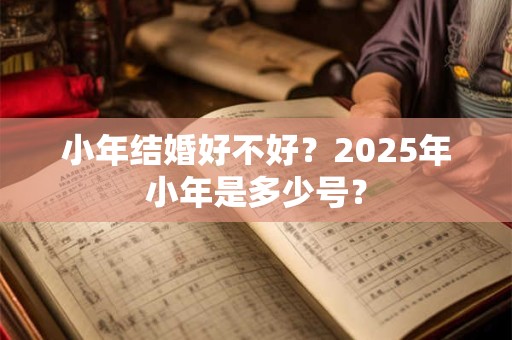小年结婚好不好？2025年小年是多少号？