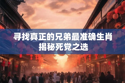 寻找真正的兄弟最准确生肖 揭秘死党之选