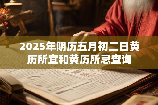 2025年阴历五月初二日黄历所宜和黄历所忌查询