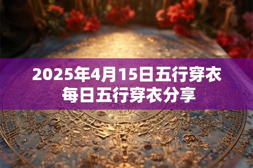 2025年4月15日五行穿衣 每日五行穿衣分享