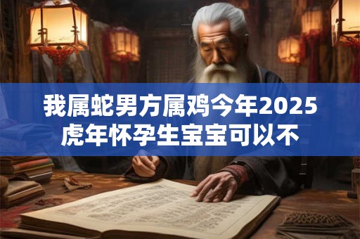 我属蛇男方属鸡今年2025虎年怀孕生宝宝可以不