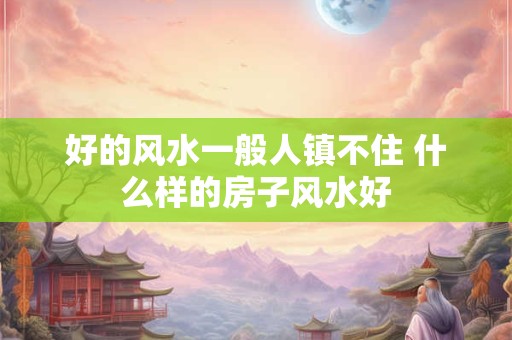 好的风水一般人镇不住 什么样的房子风水好