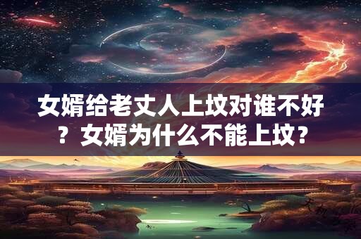 女婿给老丈人上坟对谁不好？女婿为什么不能上坟？
