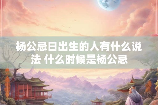 杨公忌日出生的人有什么说法 什么时候是杨公忌