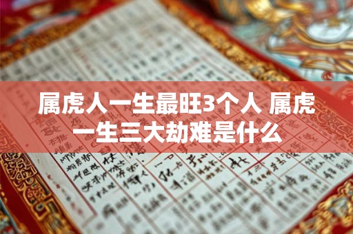 属虎人一生最旺3个人 属虎一生三大劫难是什么