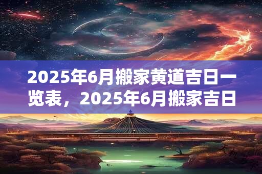 详细阅读:2025年6月搬家黄道吉日一览表,2025年6月搬家吉日查询 2025年6月搬家黄道吉日一览表,2025年6月搬家吉日查询