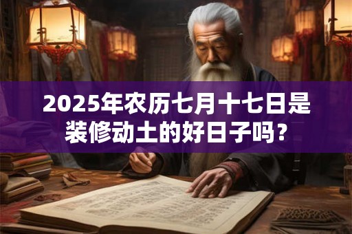 2025年农历七月十七日是装修动土的好日子吗？