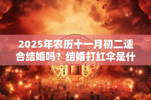 2025年农历十一月初二适合结婚吗？结婚打红伞是什么意思？