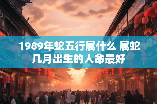 1989年蛇五行属什么 属蛇几月出生的人命最好
