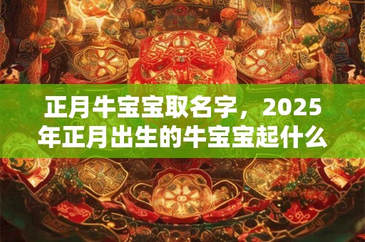 正月牛宝宝取名字，2025年正月出生的牛宝宝起什么名字？