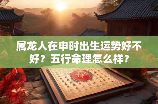 属龙人在申时出生运势好不好？五行命理怎么样？