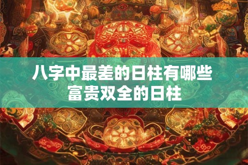 八字中最差的日柱有哪些 富贵双全的日柱
