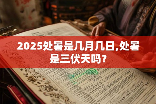 2025处暑是几月几日,处暑是三伏天吗？