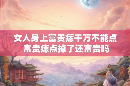 女人身上富贵痣千万不能点 富贵痣点掉了还富贵吗