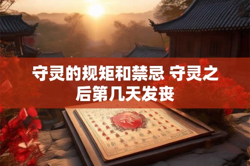 守灵的规矩和禁忌 守灵之后第几天发丧