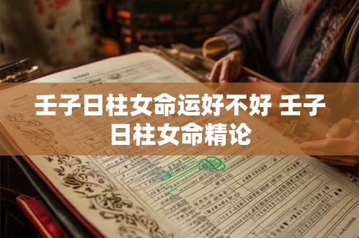 壬子日柱女命运好不好 壬子日柱女命精论