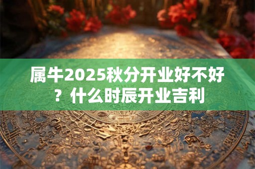 属牛2025秋分开业好不好？什么时辰开业吉利