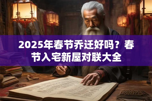 2025年春节乔迁好吗？春节入宅新屋对联大全