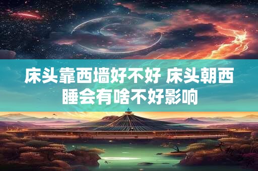 床头靠西墙好不好 床头朝西睡会有啥不好影响