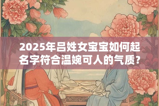 2025年吕姓女宝宝如何起名字符合温婉可人的气质？